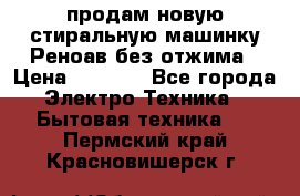 продам новую стиральную машинку Реноав без отжима › Цена ­ 2 500 - Все города Электро-Техника » Бытовая техника   . Пермский край,Красновишерск г.